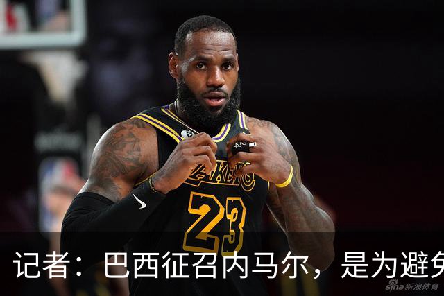 记者：巴西征召内马尔，是为避免他缺席成为球队表现不佳的借口